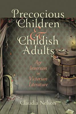 Precocious Children & Childish Adults: Age Inversion in Victorian Literature by Claudia Nelson