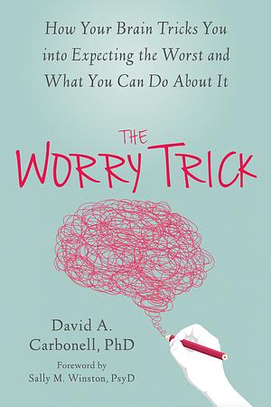 The Worry Trick: How Your Brain Tricks You into Expecting the Worst and What You Can Do About It by David A. Carbonell
