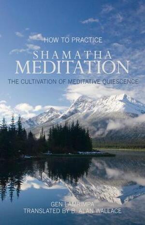 How to Practice Shamatha Meditation: The Cultivation of Meditative Quiescence by Gen Lamrimpa, B. Alan Wallace