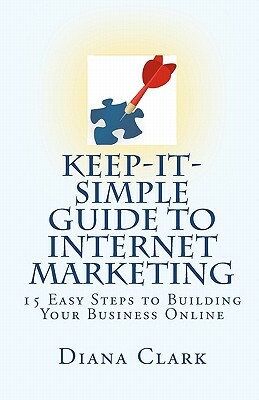 Keep-It-Simple Guide to Internet Marketing: 15 Easy Steps to Building Your Business Online by Diana Clark