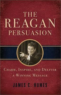 The Reagan Persuasion: Charm, Inspire, And Deliver A Winning Message by James C. Humes