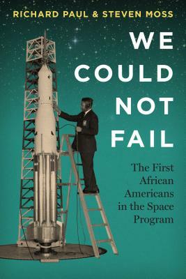 We Could Not Fail: The First African Americans in the Space Program by Steven Moss, Richard Paul