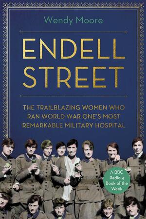 Endell Street: The Trailblazing Women Who Ran World War One's Most Remarkable Military Hospital by Wendy Moore