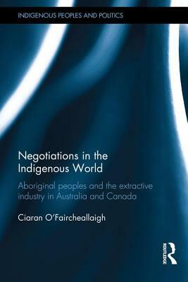 Negotiations in the Indigenous World: Aboriginal Peoples and the Extractive Industry in Australia and Canada by Ciaran O'Faircheallaigh