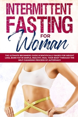 Intermittent Fasting for Woman: The Ultimate Beginners Guide Scientifically Based for Weight Loss, Burn Fat in Simple, Healthy, Heal Your Body Through by Karen Allen