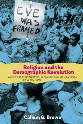 Religion and the Demographic Revolution: Women and Secularisation in Canada, Ireland, UK and USA Since the 1960s by Callum G. Brown