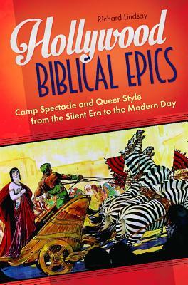 Hollywood Biblical Epics: Camp Spectacle and Queer Style from the Silent Era to the Modern Day by Richard Lindsay