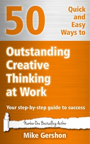 50 Quick and Easy Ways to Outstanding Creative Thinking at Work: Your Step-By-Step Guide to Success (Gershon Business Essentials Book 4) by Mike Gershon