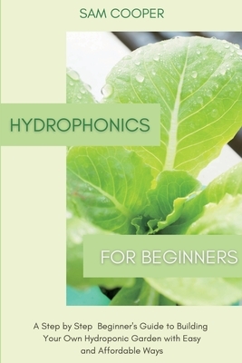 Hydroponics for Beginners: A Step by Step Beginners Guide to Building Your Own Hydroponic Garden with Easy and Affordable Ways by Sam Cooper