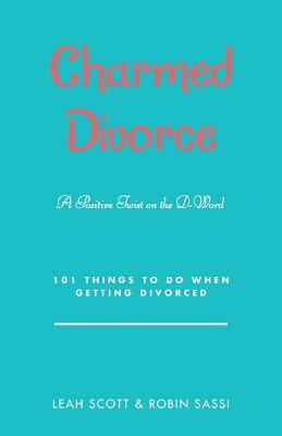 Charmed Divorce: A Positive Twist on the D-Word 101 Things to Do When Getting Divorced by Leah Scott, Robin Sassi