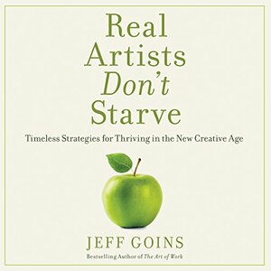 Real Artists Don't Starve: Timeless Strategies for Thriving in the New Creative Age by Jeff Goins