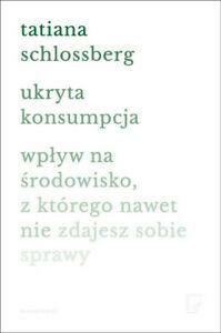 Ukryta konsumpcja. Wpływ na środowisko, z którego nawet nie zdajesz sobie sprawy by Tatiana Schlossberg