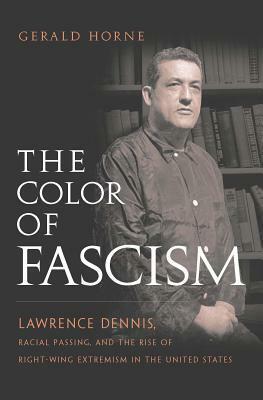 The Color of Fascism: Lawrence Dennis, Racial Passing, and the Rise of Right-Wing Extremism in the United States by Gerald Horne