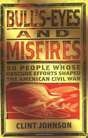 Bull's-Eyes and Misfires: 50 Obscure People Whose Efforts Shaped the American Civil War by Clint Johnson
