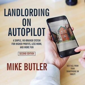 Landlording on Autopilot: A Simple, No-Brainer System for Higher Profits, Less Work and More Fun (Do It All from Your Smartphone or Tablet!), 2n by Mike Butler