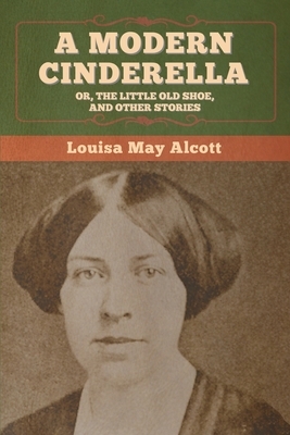 A Modern Cinderella; Or, The Little Old Shoe, and Other Stories by Louisa May Alcott