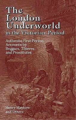 The London Underworld in the Victorian Period: Authentic First-Person Accounts by Beggars, Thieves and Prostitutes by Henry Mayhew