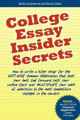 College Essay Insider Secrets: How to write a killer essay for the 2017-2018 Common Application that puts your best foot forward, tells your unique s by Andy Lockwood, Sarah Idzik