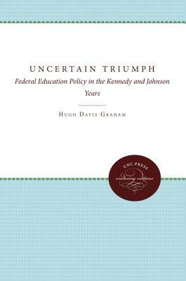 The Uncertain Triumph: Federal Education Policy in the Kennedy and Johnson Years by Hugh Davis Graham