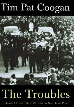 The Troubles: Ireland's Ordeal 1966-1996 and the Search for Peace by Tim Pat Coogan