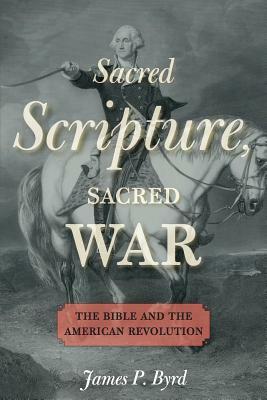Sacred Scripture, Sacred War: The Bible and the American Revolution by James P. Byrd