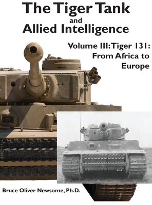 The Tiger Tank and Allied Intelligence: Tiger 131: From Africa to Europe by Bruce Oliver Newsome