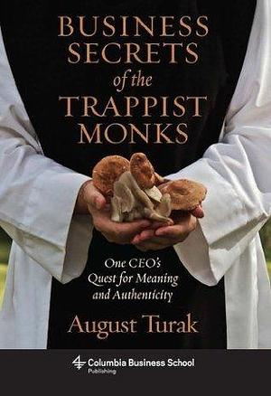 Business Secrets of the Trappist Monks: One CEO's Quest for Meaning and Authenticity by August Turak, August Turak