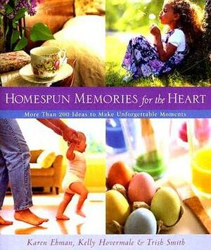 Homespun Memories for the Heart: More Than 200 Ideas to Make Unforgettable Moments by Karen Ehman, Trish Smith, Kelly Hovermale