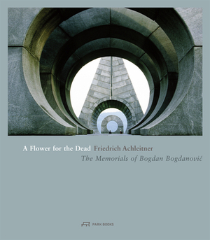 A Flower for the Dead: The Memorials of Bogdan Bogdanovic by Friedrich Achleitner