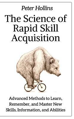 The Science of Rapid Skill Acquisition: Advanced Methods to Learn, Remember, and Master New Skills, Information, and Abilities by Peter Hollins