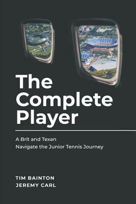 The Complete Player: A Brit and A Texan Navigate the Junior Tennis Journey by Jeremy Carl, Tim Bainton