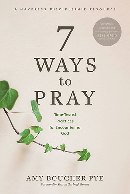 7 Ways to Pray: Time-Tested Practices for Encountering God by Amy Boucher Pye, Amy Boucher Pye, Sharon Garlough Brown, Sharon Garlough Brown