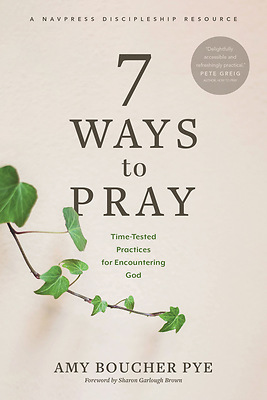 7 Ways to Pray: Time-Tested Practices for Encountering God by Sharon Garlough Brown, Sharon Garlough Brown, Amy Boucher Pye, Amy Boucher Pye