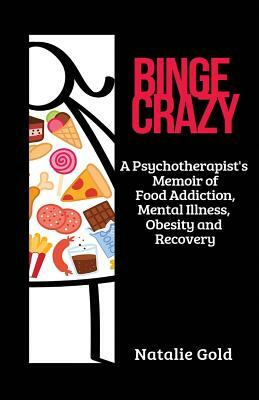 Binge Crazy: A Psychotherapist's Memoir of Food Addiction, Mental Illness, Obesity and Recovery by Natalie Gold