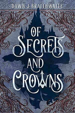 Of Secrets and Crowns by Dawn J Braithwaite