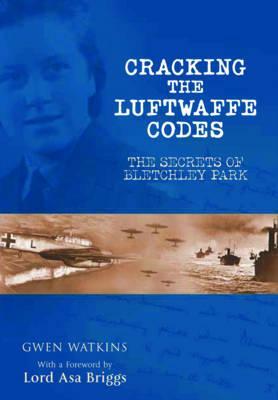 Cracking the Luftwaffe Codes: The Secrets of Bletchley Park by Gwen Watkins