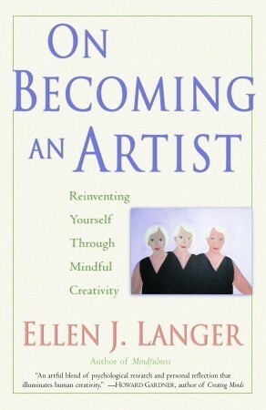 On Becoming an Artist: Reinventing Yourself Through Mindful Creativity by Ellen J. Langer
