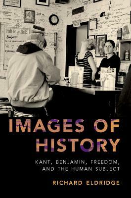 Images of History: Kant, Benjamin, Freedom, and the Human Subject by Richard Eldridge