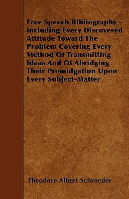 Free Speech Bibliography - Including Every Discovered Attitude Toward The Problem Covering Every Method Of Transmitting Ideas And Of Abridging Their P by Theodore Albert Schroeder