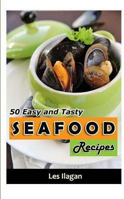 Seafood: 50 Easy and Tasty Seafood Recipes for Your Everyday Meals by Les Ilagan