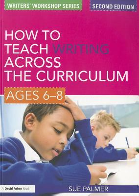 How to Teach Writing Across the Curriculum, Ages 6-8 by Sue Palmer