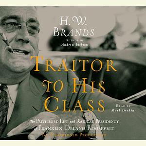 Traitor to His Class: The Privileged Life and Radical Presidency of Franklin Delano Roosevelt by H.W. Brands