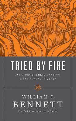 Tried by Fire: The Story of Christianity's First Thousand Years by William J. Bennett