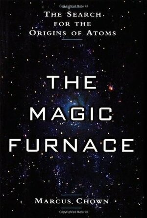 The Magic Furnace: The Search for the Origins of Atoms by Marcus Chown