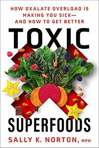 Toxic Superfoods: How Oxalate Overload Is Making You Sick— And How to Get Better by Sally K. Norton