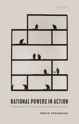 Rational Powers in Action: Instrumental Rationality and Extended Agency by Sergio Tenenbaum