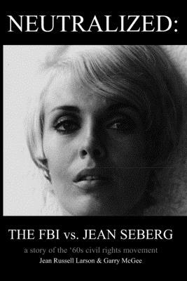 Neutralized: the FBI vs. Jean Seberg: A story of the '60s civil rights movement by Garry McGee, Jean Russell Larson