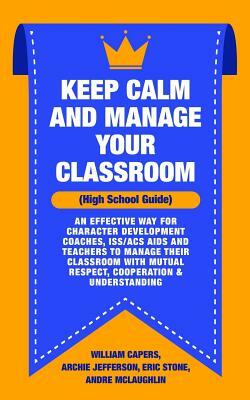 Keep Calm and Manage Your Classroom High School Guide: : An Effective Way for Character Development Coaches, ISS/ACS Coordinators and Teachers to Mana by Andre McLaughlin, Eric Stone, Archie Jefferson