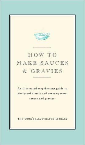 How to Make Sauces and Gravies: An Illustrated Step-By-Step Guide to Foolproof Classic and Contemporary Sauces and Gravies by Jack Bishop