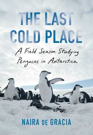 The Last Cold Place: A Field Season Studying Penguins in Antarctica by Naira de Gracia